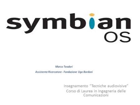 Insegnamento “Tecniche audiovisive” Corso di Laurea in Ingegneria delle Comunicazioni Symbian Marco Teodori Assistente Ricercatore - Fondazione Ugo Bordoni.