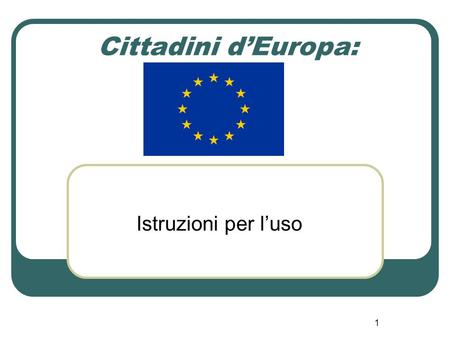 1 Cittadini d’Europa: Istruzioni per l’uso. 2 Presentazione Uno sguardo all’Europa per promuovere un nuovo modo di “essere cittadini”, attraverso un percorso.