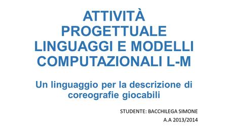 ATTIVITÀ PROGETTUALE LINGUAGGI E MODELLI COMPUTAZIONALI L-M Un linguaggio per la descrizione di coreografie giocabili STUDENTE: BACCHILEGA SIMONE A.A 2013/2014.