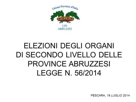 ELEZIONI DEGLI ORGANI DI SECONDO LIVELLO DELLE PROVINCE ABRUZZESI LEGGE N. 56/2014 PESCARA, 19 LUGLIO 2014.