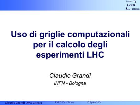 Claudio Grandi INFN Bologna IFAE 2004 - Torino 15 Aprile 2004 Uso di griglie computazionali per il calcolo degli esperimenti LHC Claudio Grandi INFN -