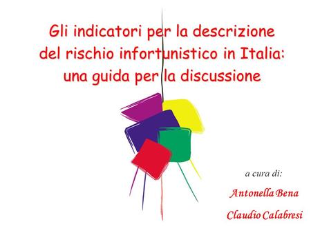 A cura di: Antonella Bena Claudio Calabresi Gli indicatori per la descrizione del rischio infortunistico in Italia: una guida per la discussione.