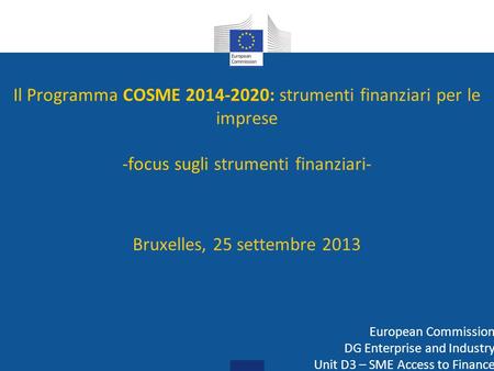 Il Programma COSME 2014-2020: strumenti finanziari per le imprese -focus sugli strumenti finanziari- Bruxelles, 25 settembre 2013 European Commission.
