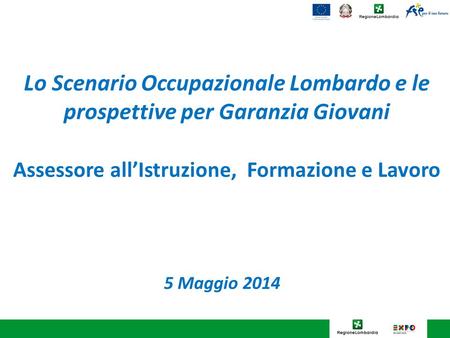 Lo Scenario Occupazionale Lombardo e le prospettive per Garanzia Giovani Assessore all’Istruzione, Formazione e Lavoro 5 Maggio 2014.