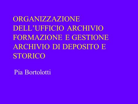 ORGANIZZAZIONE DELL’UFFICIO ARCHIVIO FORMAZIONE E GESTIONE ARCHIVIO DI DEPOSITO E STORICO Pia Bortolotti.