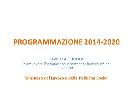 PROGRAMMAZIONE 2014-2020 TAVOLO A – LINEA 8 Promuovere l’occupazione e sostenere la mobilità dei lavoratori Ministero del Lavoro e delle Politiche Sociali.