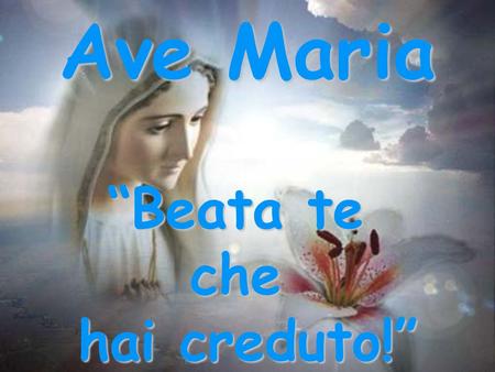 Ave Maria “Beata te che hai creduto!”.