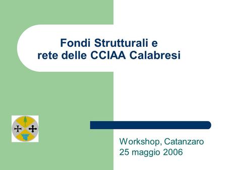 Fondi Strutturali e rete delle CCIAA Calabresi Workshop, Catanzaro 25 maggio 2006.