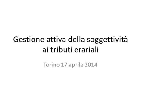 Gestione attiva della soggettività ai tributi erariali Torino 17 aprile 2014.