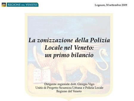 La zonizzazione della Polizia Locale nel Veneto: un primo bilancio Dirigente regionale dott. Giorgio Vigo Unità di Progetto Sicurezza Urbana e Polizia.