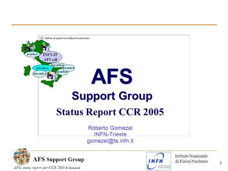 Istituto Nazionale di Fisica Nucleare AFS: status report per CCR 2005- R.Gomezel AFS Support Group 1 Status Report CCR 2005 Roberto Gomezel INFN-Trieste.