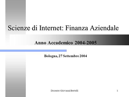Docente: Giovanni Bertelli1 Scienze di Internet: Finanza Aziendale Anno Accademico 2004-2005 Bologna, 27 Settembre 2004.