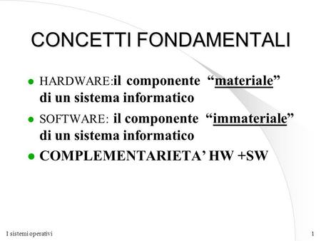 I sistemi operativi1 CONCETTI FONDAMENTALI l HARDWARE: il componente “materiale” di un sistema informatico l SOFTWARE: il componente “immateriale” di un.