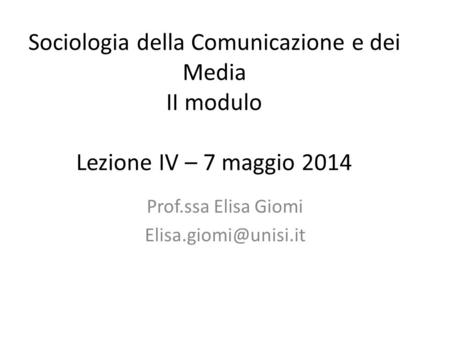 Prof.ssa Elisa Giomi Elisa.giomi@unisi.it Sociologia della Comunicazione e dei Media II modulo Lezione IV – 7 maggio 2014 Prof.ssa Elisa Giomi Elisa.giomi@unisi.it.