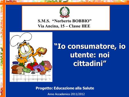 “Io consumatore, io utente: noi cittadini” Anno Accademico 2011/2012 Progetto: Educazione alla Salute S.M.S. “Norberto BOBBIO” Via Ancina, 15 – Classe.