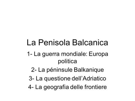 La Penisola Balcanica 1- La guerra mondiale: Europa politica 2- La péninsule Balkanique 3- La questione dell’Adriatico 4- La geografia delle frontiere.