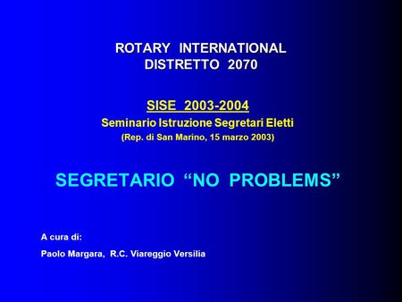 ROTARY INTERNATIONAL DISTRETTO 2070 SISE 2003-2004 Seminario Istruzione Segretari Eletti (Rep. di San Marino, 15 marzo 2003) SEGRETARIO “NO PROBLEMS” A.