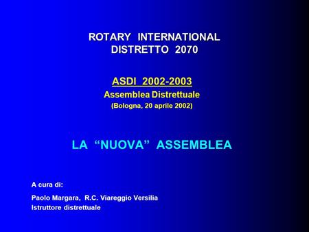 ROTARY INTERNATIONAL DISTRETTO 2070 ASDI 2002-2003 Assemblea Distrettuale (Bologna, 20 aprile 2002) LA “NUOVA” ASSEMBLEA A cura di: Paolo Margara, R.C.