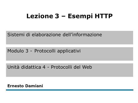 Sistemi di elaborazione dell’informazione Modulo 3 -Protocolli applicativi Unità didattica 4 - Protocolli del Web Ernesto Damiani Lezione 3 – Esempi HTTP.