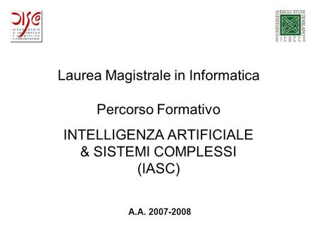 Laurea Magistrale in Informatica Percorso Formativo INTELLIGENZA ARTIFICIALE & SISTEMI COMPLESSI (IASC) A.A. 2007-2008.