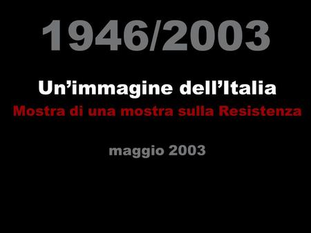 1946/2003 Un’immagine dell’Italia Mostra di una mostra sulla Resistenza maggio 2003.