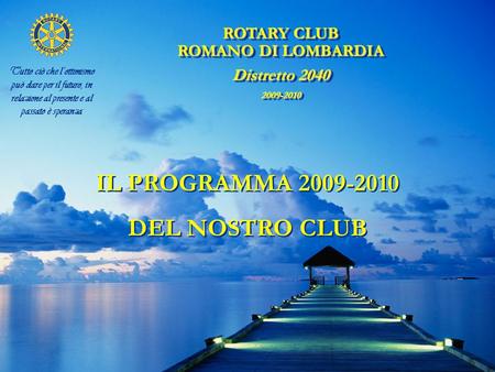 ROTARY CLUB ROMANO DI LOMBARDIA Distretto 2040 2009-2010 ROTARY CLUB ROMANO DI LOMBARDIA Distretto 2040 2009-2010 Tutto ciò che l’ottimismo può dare per.