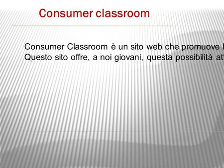 Consumer classroom Consumer Classroom è un sito web che promuove l’educazione al consumo, ovvero si occupa di insegnare alle persone le competenze, le.