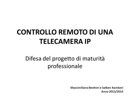 CONTROLLO REMOTO DI UNA TELECAMERA IP Difesa del progetto di maturità professionale Massimiliano Bevitori e Salben Kamberi Anno 2013/2014.