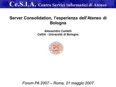 Forum PA 2007 – Roma, 21 maggio 2007 Server Consolidation, l’esperienza dell’Ateneo di Bologna Alessandro Cantelli CeSIA - Università di Bologna.