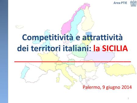 Competitività e attrattività dei territori italiani: la SICILIA _______________________________ Palermo, 9 giugno 2014 Area PTIE 1.