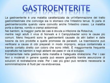 Gastroenterite La gastroenterite è una malattia caratterizzata da un'infiammazione del tratto gastrointestinale che coinvolge sia lo stomaco che l'intestino.