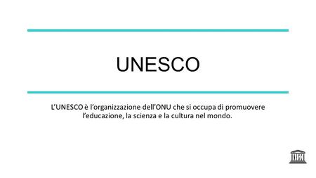 UNESCO L’UNESCO è l’organizzazione dell’ONU che si occupa di promuovere l’educazione, la scienza e la cultura nel mondo. 