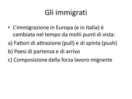 Gli immigrati L’immigrazione in Europa (e in Italia) è cambiata nel tempo da molti punti di vista: a) Fattori di attrazione (pull) e di spinta (push) b)