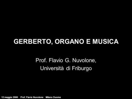 12 maggio 2006Prof. Flavio Nuvolone Milano Duomo GERBERTO, ORGANO E MUSICA Prof. Flavio G. Nuvolone, Università di Friburgo.