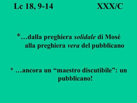Lc 18, 9-14 XXX/C *…dalla preghiera solidale di Mosé alla preghiera vera del pubblicano * …ancora un “maestro discutibile”:
