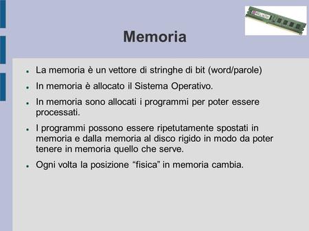 Memoria La memoria è un vettore di stringhe di bit (word/parole) In memoria è allocato il Sistema Operativo. In memoria sono allocati i programmi per poter.