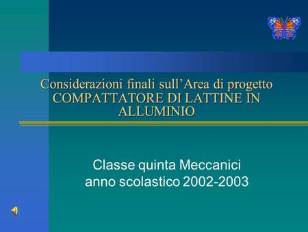Considerazioni finali sull’Area di progetto COMPATTATORE DI LATTINE IN ALLUMINIO Classe quinta Meccanici anno scolastico 2002-2003.