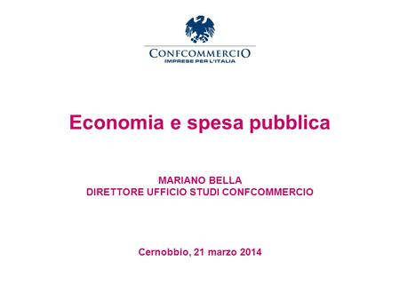 Economia e spesa pubblica MARIANO BELLA DIRETTORE UFFICIO STUDI CONFCOMMERCIO Cernobbio, 21 marzo 2014.