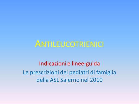 A NTILEUCOTRIENICI Indicazioni e linee-guida Le prescrizioni dei pediatri di famiglia della ASL Salerno nel 2010.