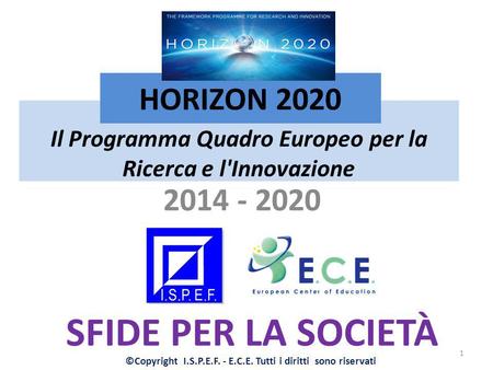 Il Programma Quadro Europeo per la Ricerca e l'Innovazione 2014 - 2020 HORIZON 2020 SFIDE PER LA SOCIETÀ 1 ©Copyright I.S.P.E.F. - E.C.E. Tutti i diritti.
