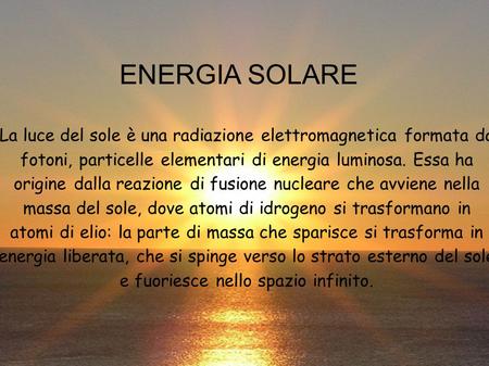 ENERGIA SOLARE La luce del sole è una radiazione elettromagnetica formata da fotoni, particelle elementari di energia luminosa. Essa ha origine dalla reazione.