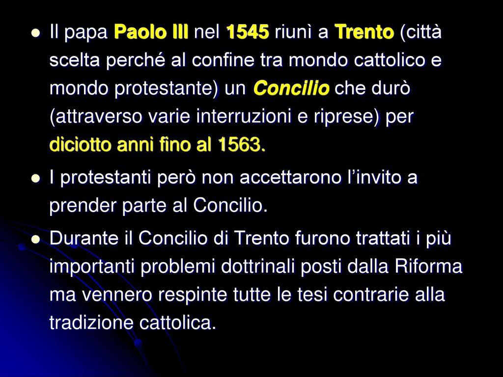 Il papa Paolo III nel 1545 riunì a Trento (città scelta perché al confine tra mondo cattolico e mondo protestante) un Concilio che durò (attraverso varie interruzioni e riprese) per diciotto anni fino al 1563.
