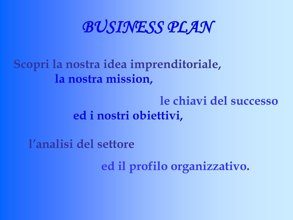 BUSINESS PLAN Scopri la nostra idea imprenditoriale, la nostra mission, le chiavi del successo ed i nostri obiettivi,