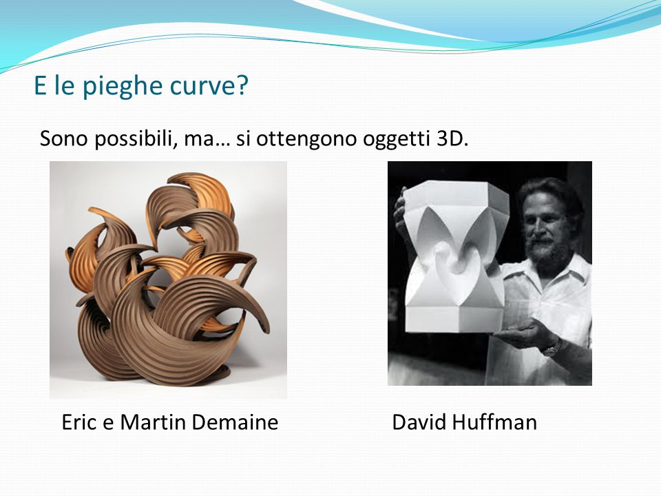 E le pieghe curve Sono possibili, ma… si ottengono oggetti 3D. Eric e Martin Demaine David Huffman