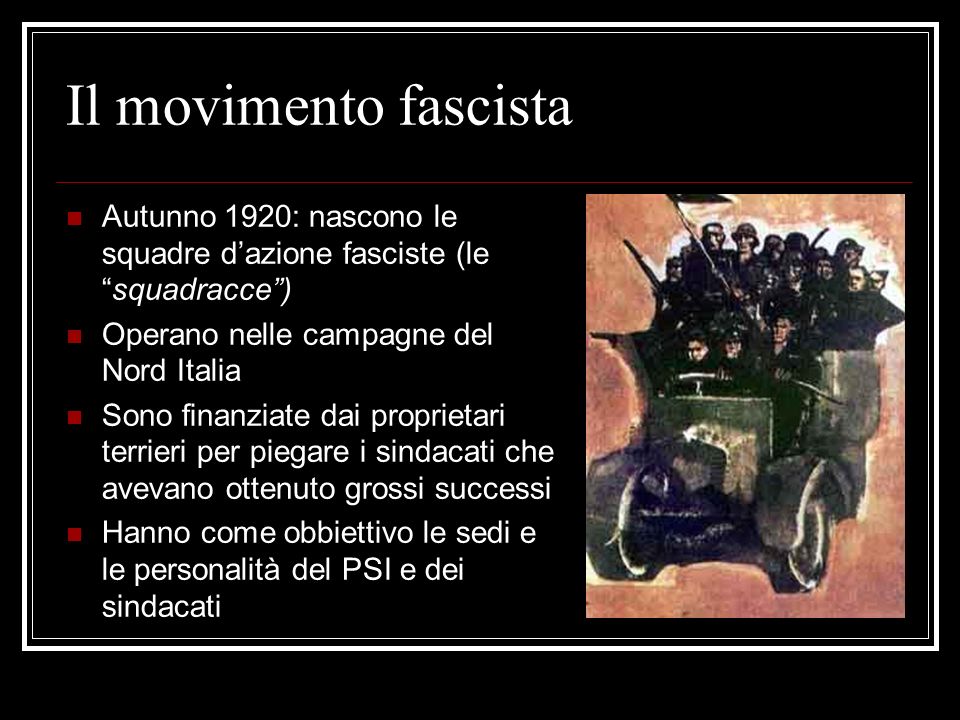 Il movimento fascista Autunno 1920: nascono le squadre d’azione fasciste (le squadracce ) Operano nelle campagne del Nord Italia.