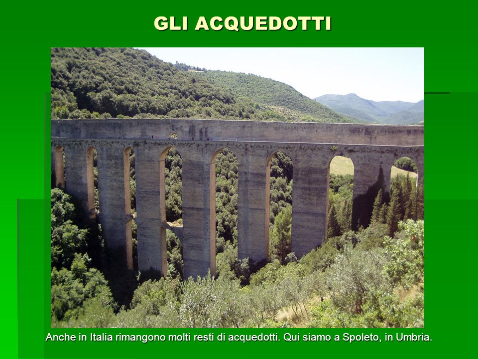 GLI ACQUEDOTTI Anche in Italia rimangono molti resti di acquedotti. Qui siamo a Spoleto, in Umbria.