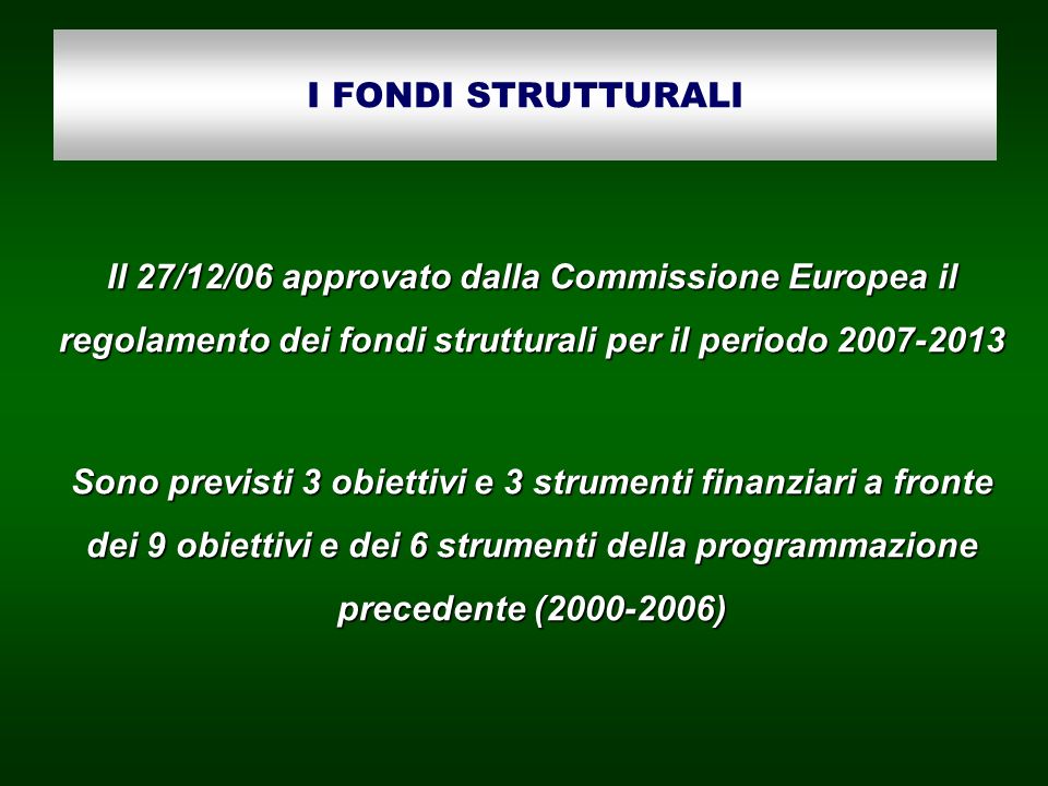 I FONDI STRUTTURALI Il 27/12/06 approvato dalla Commissione Europea il regolamento dei fondi strutturali per il periodo