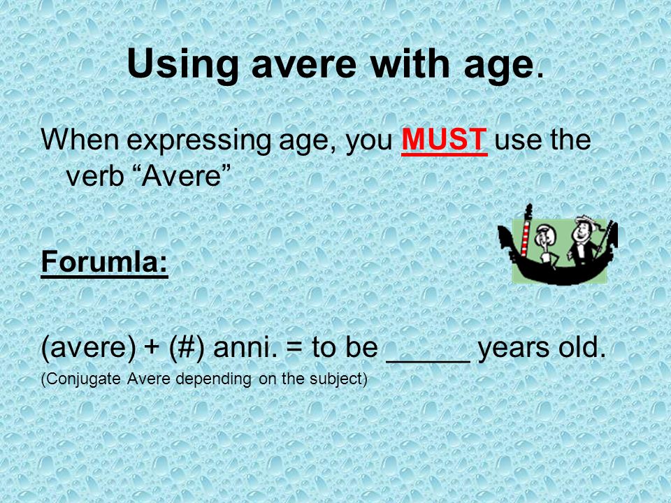 Using avere with age. When expressing age, you MUST use the verb Avere Forumla: (avere) + (#) anni. = to be _____ years old.