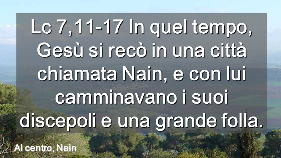 Lc 7,11-17 In quel tempo, Gesù si recò in una città chiamata Nain, e con lui camminavano i suoi discepoli e una grande folla.