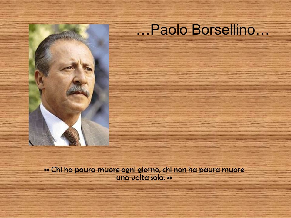 …Paolo Borsellino… « Chi ha paura muore ogni giorno, chi non ha paura muore una volta sola. »